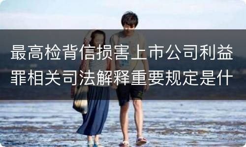 最高检背信损害上市公司利益罪相关司法解释重要规定是什么