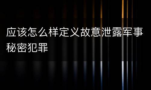应该怎么样定义故意泄露军事秘密犯罪