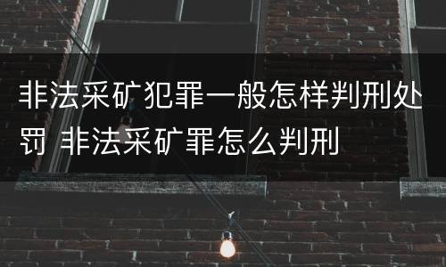 非法采矿犯罪一般怎样判刑处罚 非法采矿罪怎么判刑