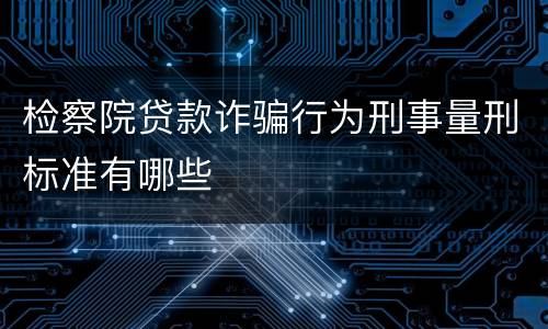 检察院贷款诈骗行为刑事量刑标准有哪些