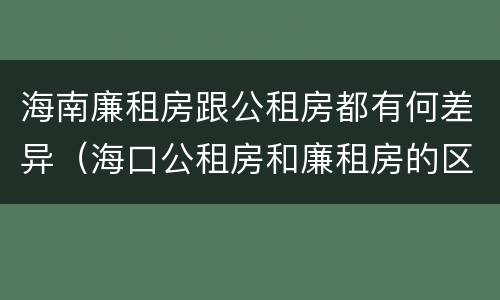 海南廉租房跟公租房都有何差异（海口公租房和廉租房的区别）