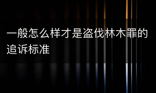 一般怎么样才是盗伐林木罪的追诉标准