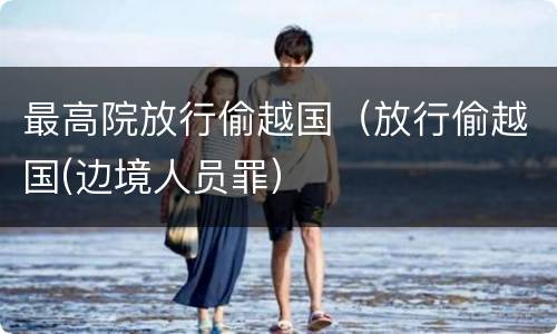 最高院放行偷越国（放行偷越国(边境人员罪）