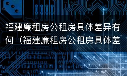福建廉租房公租房具体差异有何（福建廉租房公租房具体差异有何规定）