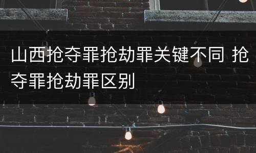 山西抢夺罪抢劫罪关键不同 抢夺罪抢劫罪区别