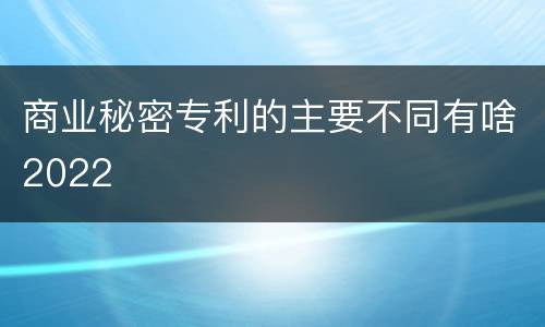 商业秘密专利的主要不同有啥2022