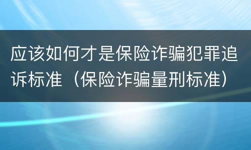 应该如何才是保险诈骗犯罪追诉标准（保险诈骗量刑标准）