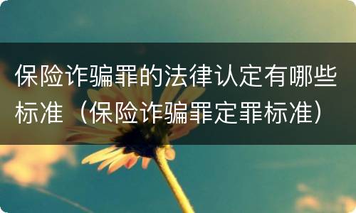 保险诈骗罪的法律认定有哪些标准（保险诈骗罪定罪标准）