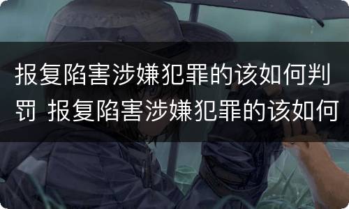 报复陷害涉嫌犯罪的该如何判罚 报复陷害涉嫌犯罪的该如何判罚呢