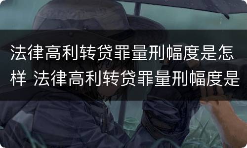 法律高利转贷罪量刑幅度是怎样 法律高利转贷罪量刑幅度是怎样的