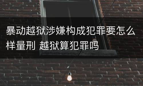 暴动越狱涉嫌构成犯罪要怎么样量刑 越狱算犯罪吗