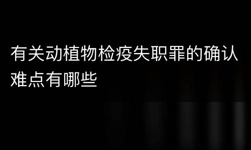 有关动植物检疫失职罪的确认难点有哪些