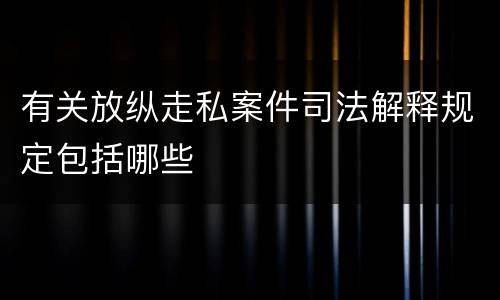 有关放纵走私案件司法解释规定包括哪些