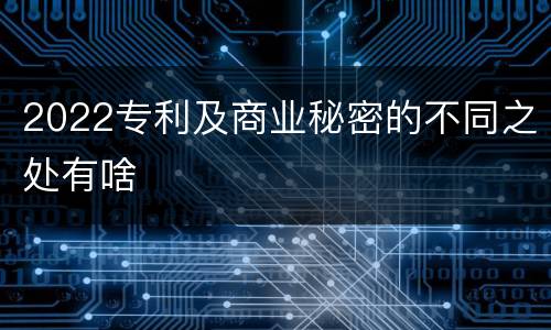 2022专利及商业秘密的不同之处有啥