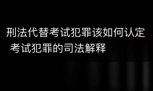 刑法代替考试犯罪该如何认定 考试犯罪的司法解释