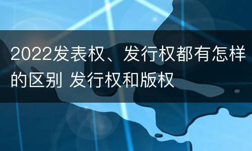 2022发表权、发行权都有怎样的区别 发行权和版权