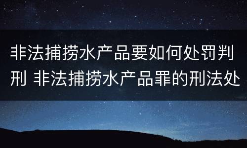 非法捕捞水产品要如何处罚判刑 非法捕捞水产品罪的刑法处罚