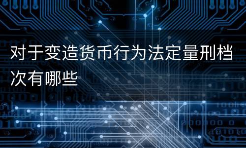 对于变造货币行为法定量刑档次有哪些