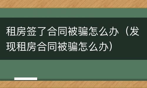 租房签了合同被骗怎么办（发现租房合同被骗怎么办）