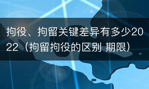 拘役、拘留关键差异有多少2022（拘留拘役的区别 期限）