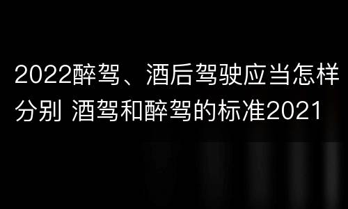 2022醉驾、酒后驾驶应当怎样分别 酒驾和醉驾的标准2021