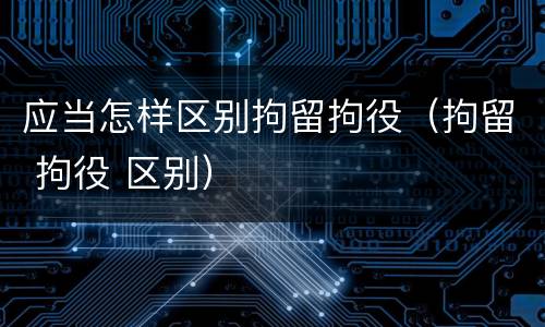 应当怎样区别拘留拘役（拘留 拘役 区别）