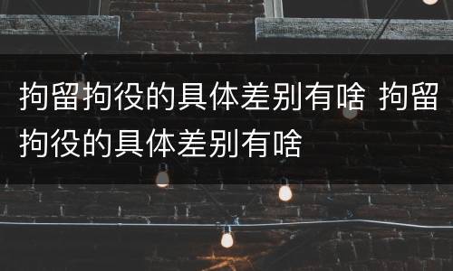 拘留拘役的具体差别有啥 拘留拘役的具体差别有啥