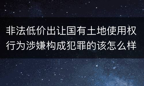 非法低价出让国有土地使用权行为涉嫌构成犯罪的该怎么样判