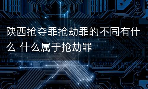 陕西抢夺罪抢劫罪的不同有什么 什么属于抢劫罪