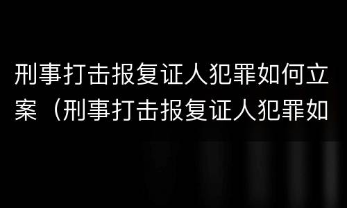 刑事打击报复证人犯罪如何立案（刑事打击报复证人犯罪如何立案侦查）
