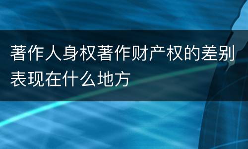 著作人身权著作财产权的差别表现在什么地方