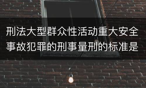 刑法大型群众性活动重大安全事故犯罪的刑事量刑的标准是多少