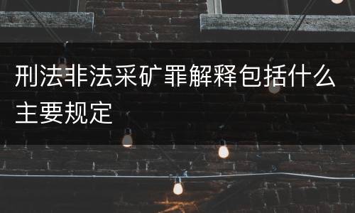 刑法非法采矿罪解释包括什么主要规定