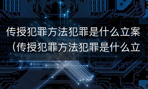 传授犯罪方法犯罪是什么立案（传授犯罪方法犯罪是什么立案的）