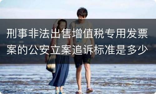 刑事非法出售增值税专用发票案的公安立案追诉标准是多少