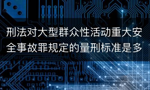 刑法对大型群众性活动重大安全事故罪规定的量刑标准是多少