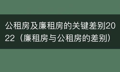 公租房及廉租房的关键差别2022（廉租房与公租房的差别）