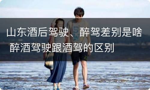 山东酒后驾驶、醉驾差别是啥 醉酒驾驶跟酒驾的区别