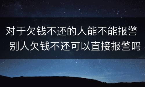 对于欠钱不还的人能不能报警 别人欠钱不还可以直接报警吗