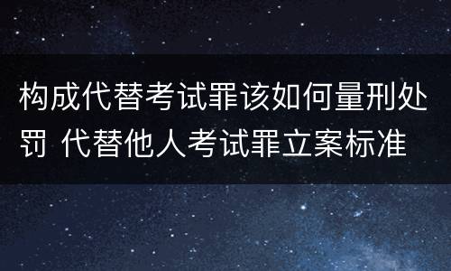 构成代替考试罪该如何量刑处罚 代替他人考试罪立案标准