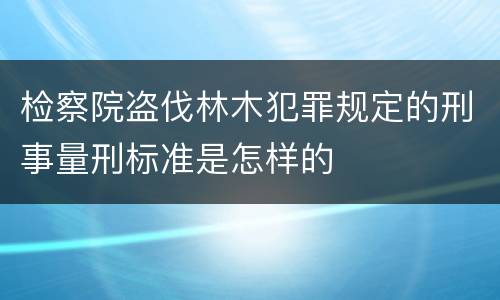 检察院盗伐林木犯罪规定的刑事量刑标准是怎样的