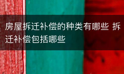 房屋拆迁补偿的种类有哪些 拆迁补偿包括哪些