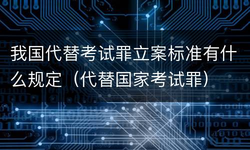 我国代替考试罪立案标准有什么规定（代替国家考试罪）