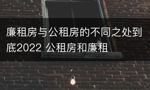 廉租房与公租房的不同之处到底2022 公租房和廉租