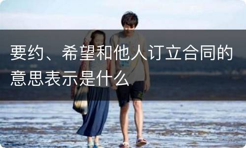 要约、希望和他人订立合同的意思表示是什么