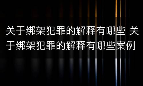 关于绑架犯罪的解释有哪些 关于绑架犯罪的解释有哪些案例