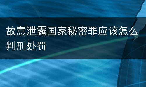 故意泄露国家秘密罪应该怎么判刑处罚