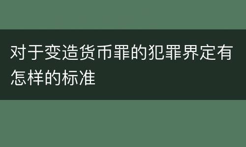 对于变造货币罪的犯罪界定有怎样的标准