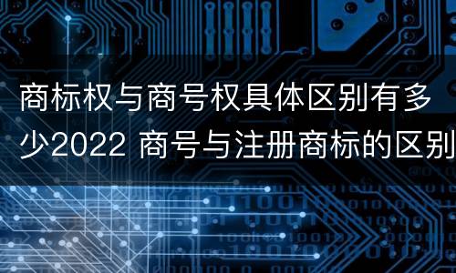 商标权与商号权具体区别有多少2022 商号与注册商标的区别