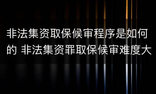 非法集资取保候审程序是如何的 非法集资罪取保候审难度大吗
